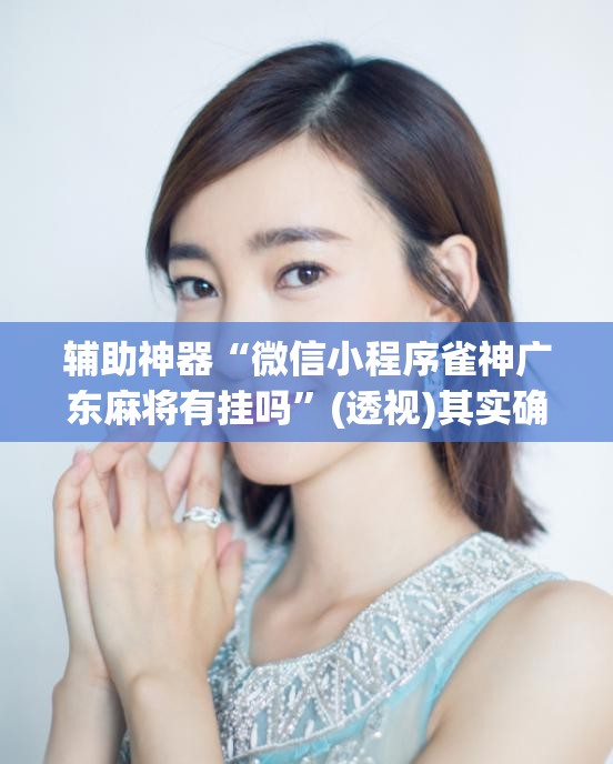 辅助神器“微信小程序雀神广东麻将有挂吗”(透视)其实确实有挂