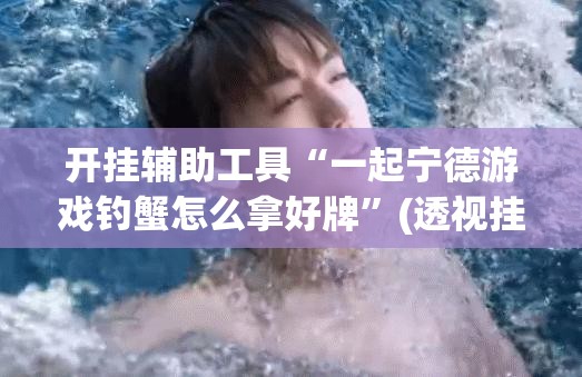 开挂辅助工具“一起宁德游戏钓蟹怎么拿好牌”(透视挂)辅助下载教程