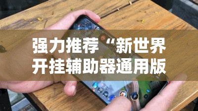 强力推荐“新世界开挂辅助器通用版”科技辅助神器手机版