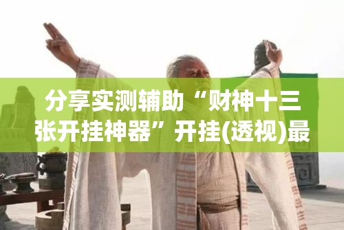 分享实测辅助“财神十三张开挂神器”开挂(透视)最新辅助详细